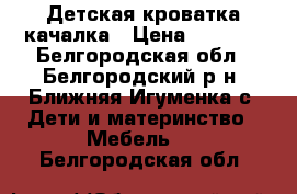 Детская кроватка качалка › Цена ­ 3 000 - Белгородская обл., Белгородский р-н, Ближняя Игуменка с. Дети и материнство » Мебель   . Белгородская обл.